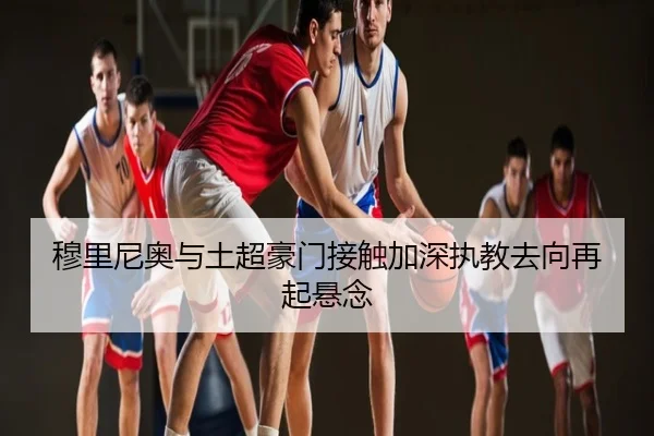 穆里尼奥与土超豪门接触加深执教去向再起悬念